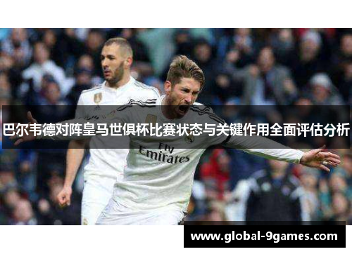 巴尔韦德对阵皇马世俱杯比赛状态与关键作用全面评估分析 巴尔韦德对阵皇马世俱杯比赛状态与关键作用全面评估分析