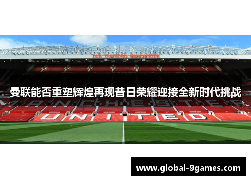 曼联能否重塑辉煌再现昔日荣耀迎接全新时代挑战 曼联能否重塑辉煌再现昔日荣耀迎接全新时代挑战