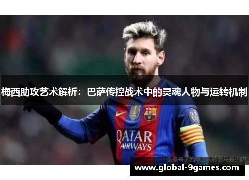 梅西助攻艺术解析:巴萨传控战术中的灵魂人物与运转机制 梅西助攻艺术解析:巴萨传控战术中的灵魂人物与运转机制