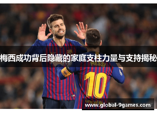 梅西成功背后隐藏的家庭支柱力量与支持揭秘