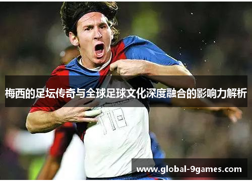 梅西的足坛传奇与全球足球文化深度融合的影响力解析