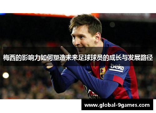 梅西的影响力如何塑造未来足球球员的成长与发展路径