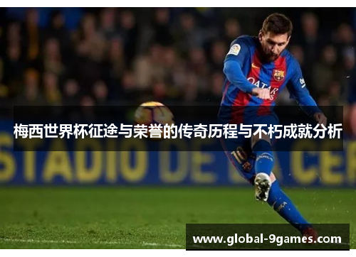 梅西世界杯征途与荣誉的传奇历程与不朽成就分析