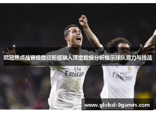 欧冠焦点战晋级路径新援融入速度数据分析揭示球队潜力与挑战 欧冠焦点战晋级路径新援融入速度数据分析揭示球队潜力与挑战
