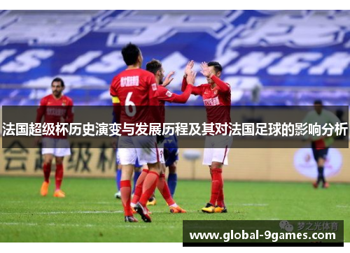 法国超级杯历史演变与发展历程及其对法国足球的影响分析 法国超级杯历史演变与发展历程及其对法国足球的影响分析