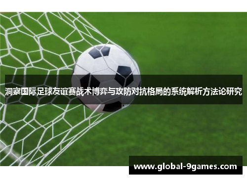 洞察国际足球友谊赛战术博弈与攻防对抗格局的系统解析方法论研究 洞察国际足球友谊赛战术博弈与攻防对抗格局的系统解析方法论研究