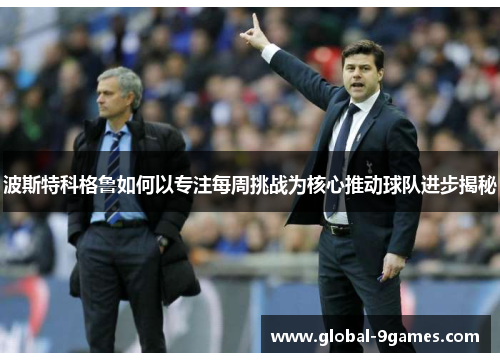 波斯特科格鲁如何以专注每周挑战为核心推动球队进步揭秘 波斯特科格鲁如何以专注每周挑战为核心推动球队进步揭秘