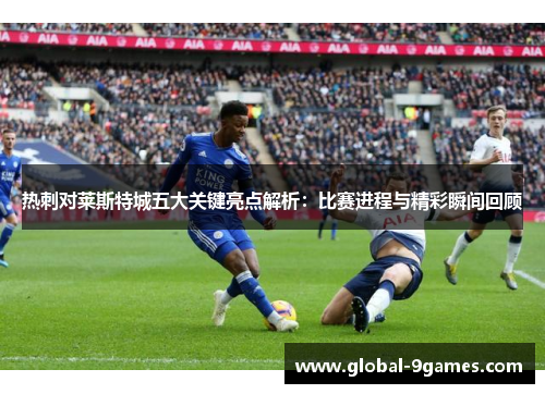 热刺对莱斯特城五大关键亮点解析：比赛进程与精彩瞬间回顾