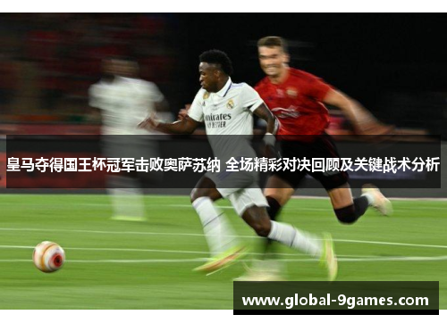 皇马夺得国王杯冠军击败奥萨苏纳 全场精彩对决回顾及关键战术分析