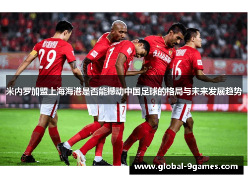 米内罗加盟上海海港是否能撼动中国足球的格局与未来发展趋势